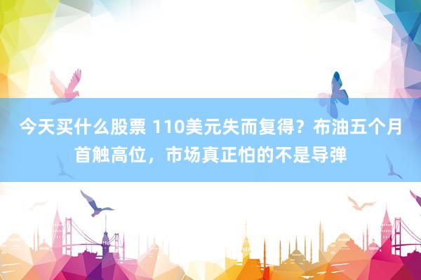 今天买什么股票 110美元失而复得？布油五个月首触高位，市场真正怕的不是导弹