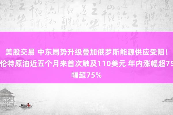 美股交易 中东局势升级叠加俄罗斯能源供应受阻！布伦特原油近五个月来首次触及110美元 年内涨幅超75%