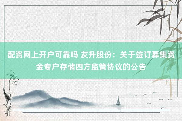 配资网上开户可靠吗 友升股份：关于签订募集资金专户存储四方监管协议的公告