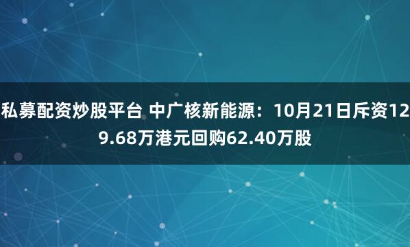 私募配资炒股平台 中广核新能源：10月21日斥资129.68万港元回购62.40万股
