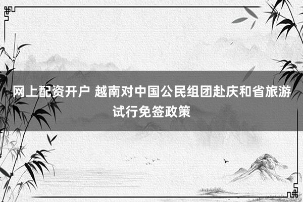 网上配资开户 越南对中国公民组团赴庆和省旅游试行免签政策