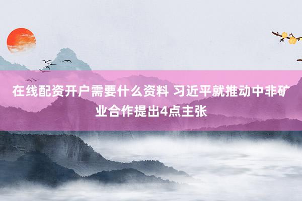 在线配资开户需要什么资料 习近平就推动中非矿业合作提出4点主张