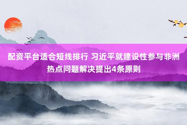 配资平台适合短线排行 习近平就建设性参与非洲热点问题解决提出4条原则