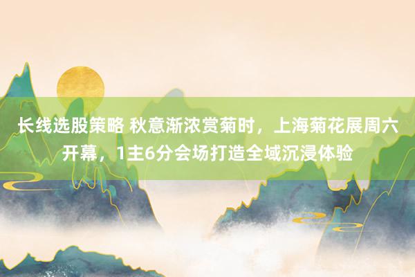 长线选股策略 秋意渐浓赏菊时，上海菊花展周六开幕，1主6分会场打造全域沉浸体验