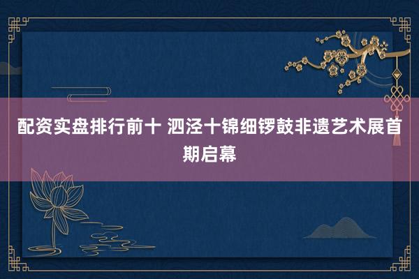 配资实盘排行前十 泗泾十锦细锣鼓非遗艺术展首期启幕