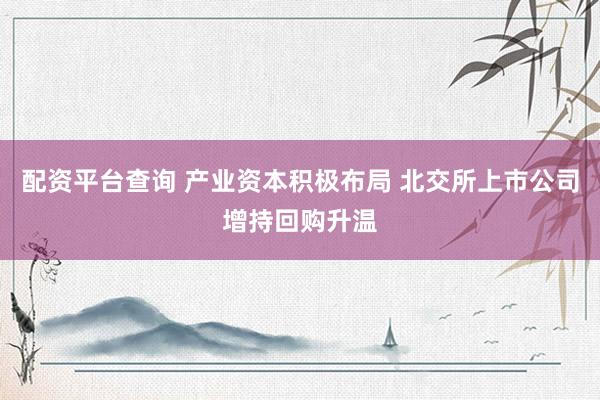 配资平台查询 产业资本积极布局 北交所上市公司增持回购升温