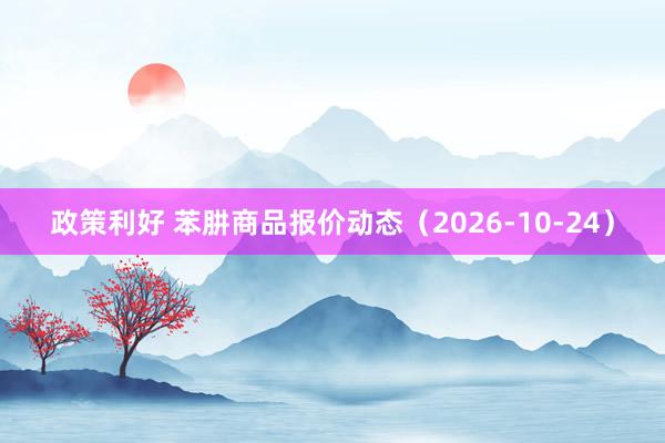 政策利好 苯肼商品报价动态（2026-10-24）
