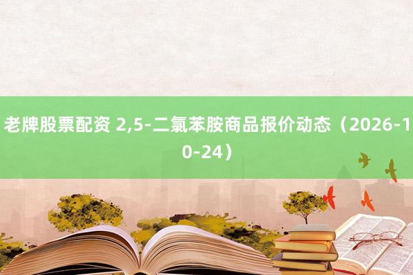 老牌股票配资 2,5-二氯苯胺商品报价动态（2026-10-24）