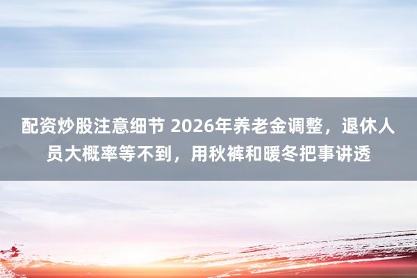 配资炒股注意细节 2026年养老金调整，退休人员大概率等不到，用秋裤和暖冬把事讲透