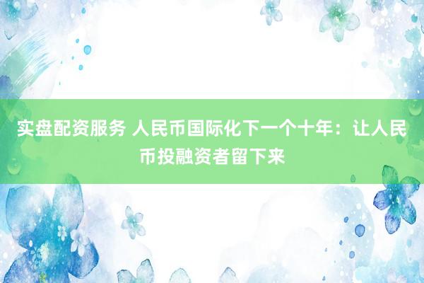 实盘配资服务 人民币国际化下一个十年：让人民币投融资者留下来